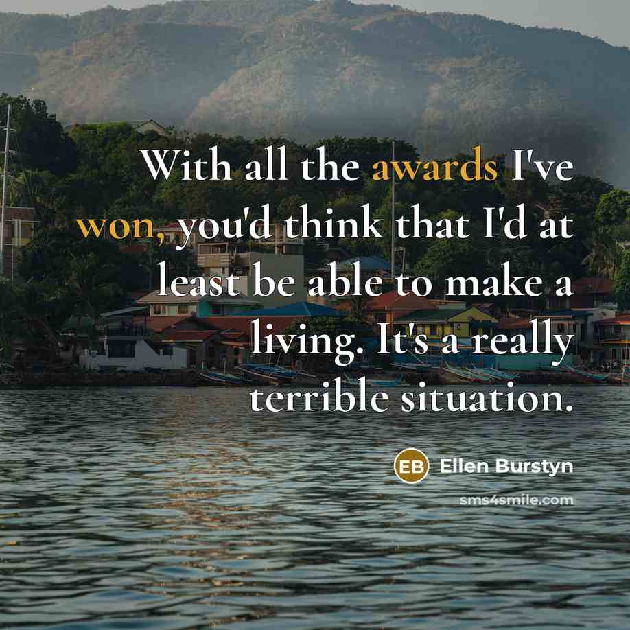 “With all the awards I've won, you'd think that I'd at least be able to make a living. It's a really terrible situation.” quote by Ellen Burstyn
