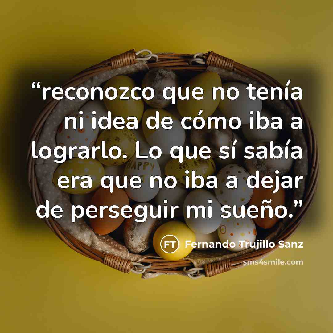 “reconozco que no tenía ni idea de cómo iba a lograrlo. Lo que sí sabía era que no iba a dejar de perseguir mi sueño.” quote by Fernando Trujillo Sanz
