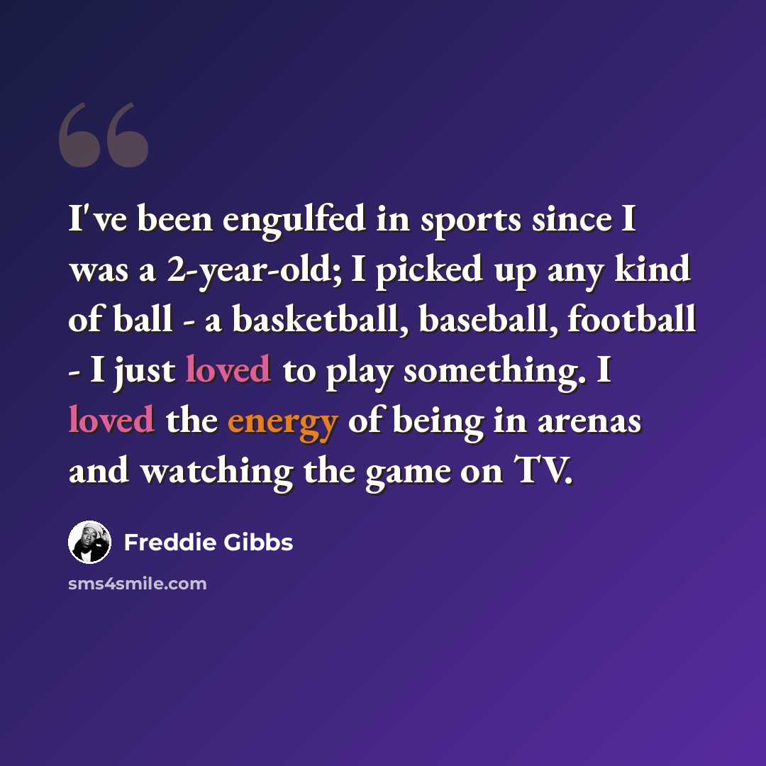“I've been engulfed in sports since I was a 2-year-old; I picked up any kind of ball - a basketball, baseball, football - I just loved to play something. I loved the energy of being in arenas and watching the game on TV.” quote by Freddie Gibbs