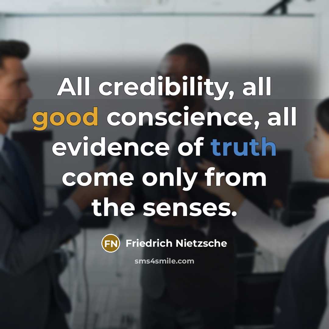 “All credibility, all good conscience, all evidence of truth come only from the senses.” quote by Friedrich Nietzsche