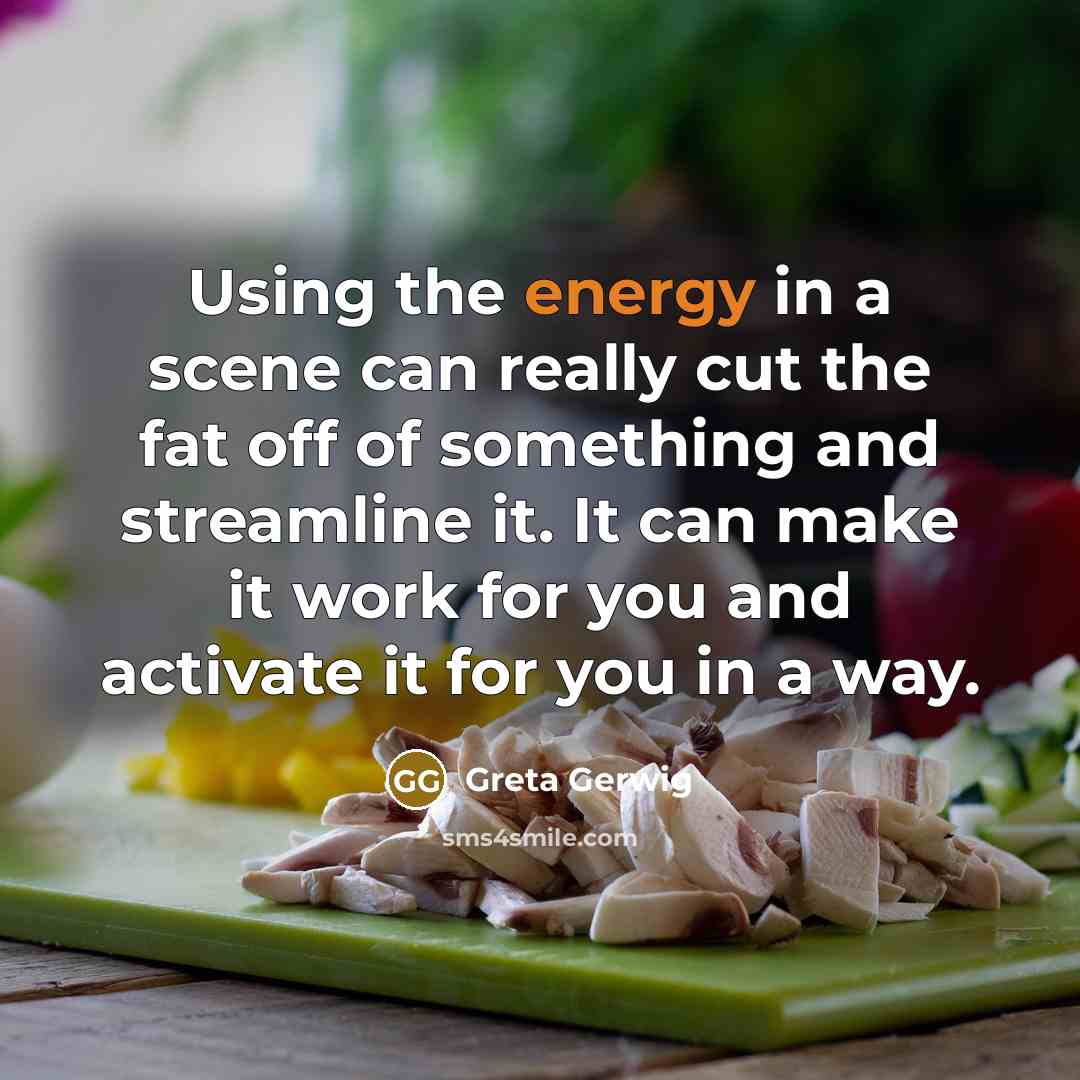 “Using the energy in a scene can really cut the fat off of something and streamline it. It can make it work for you and activate it for you in a way.” quote by Greta Gerwig
