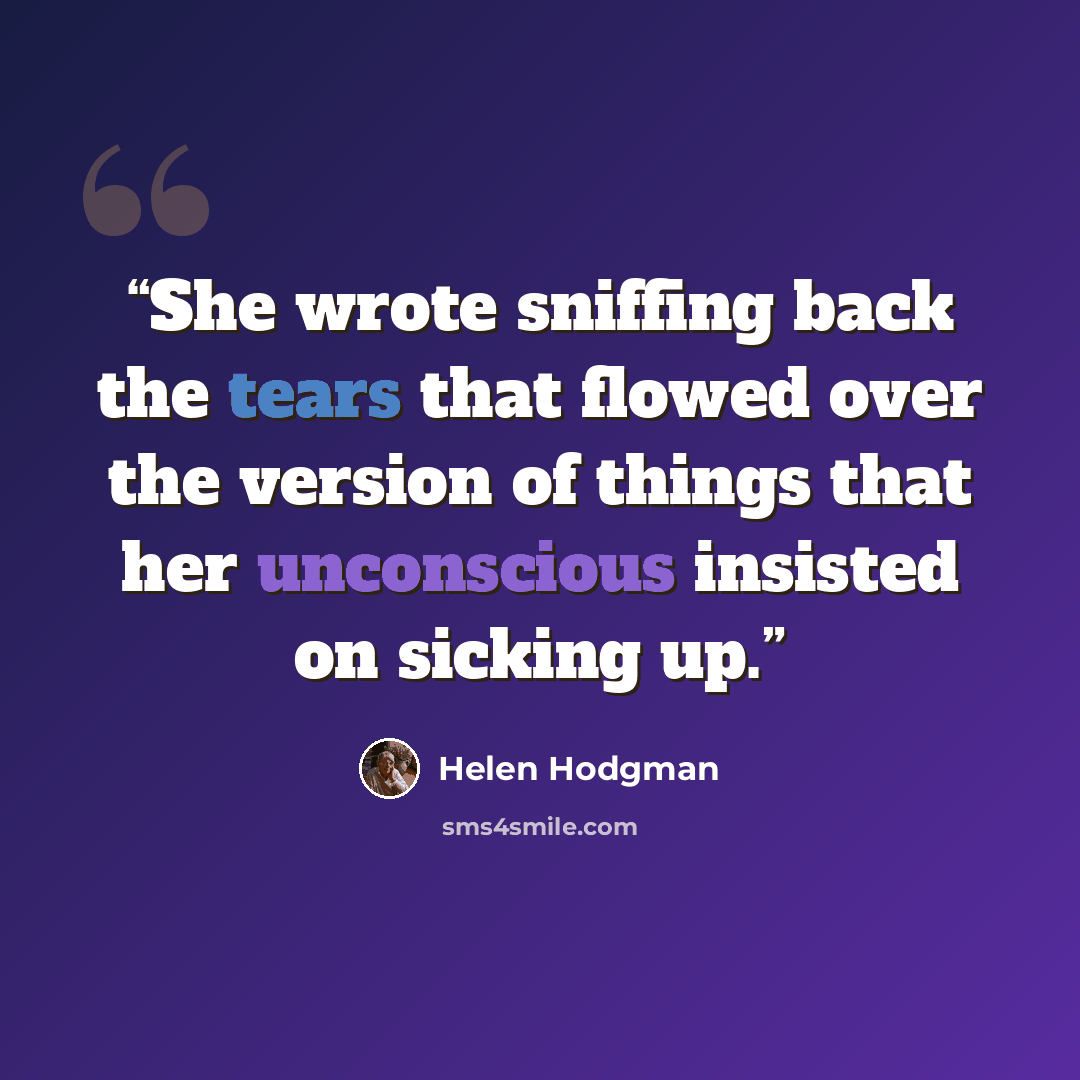 “She wrote sniffing back the tears that flowed over the version of things that her unconscious insisted on sicking up.” quote by Helen Hodgman