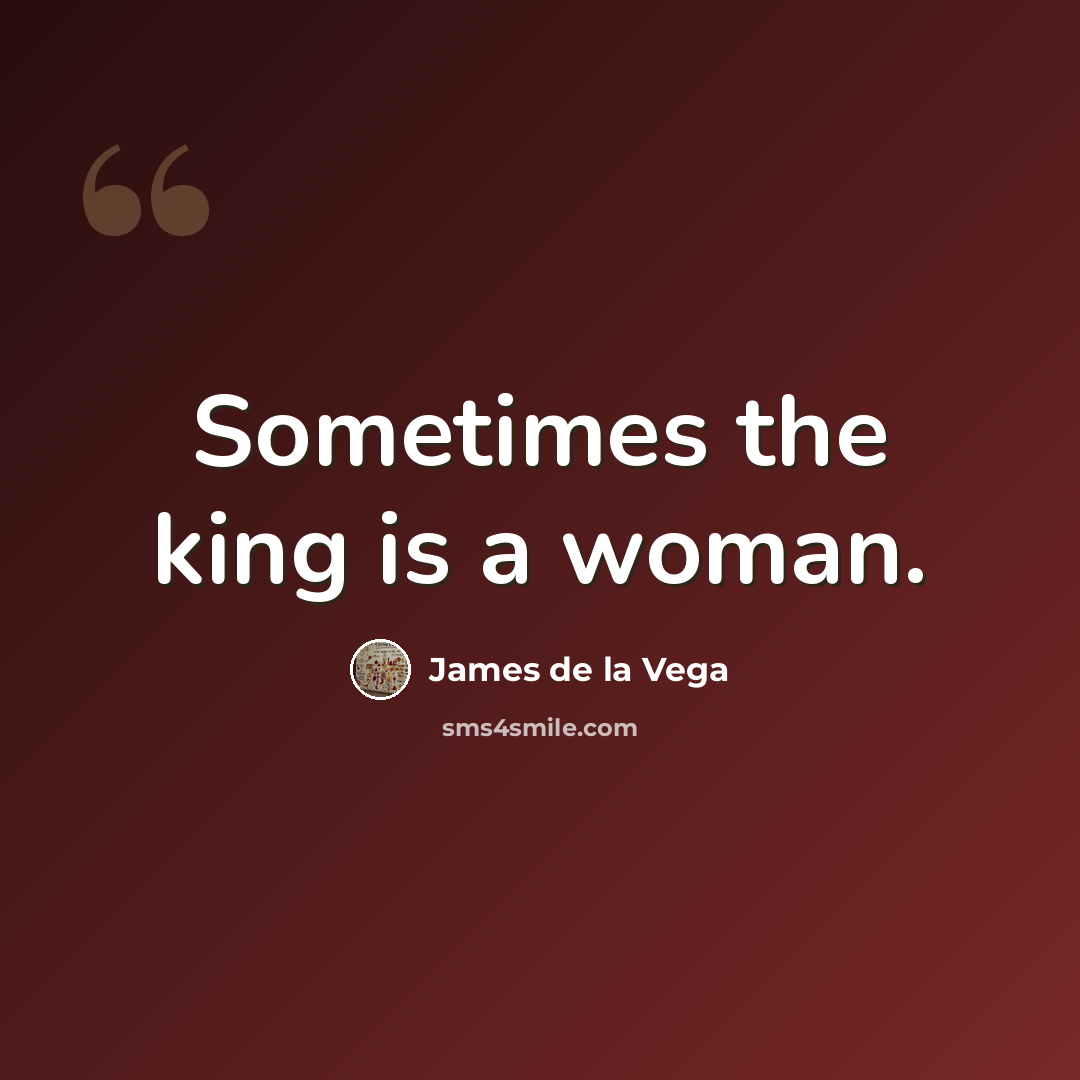 “Sometimes the king is a woman.” quote by James de la Vega