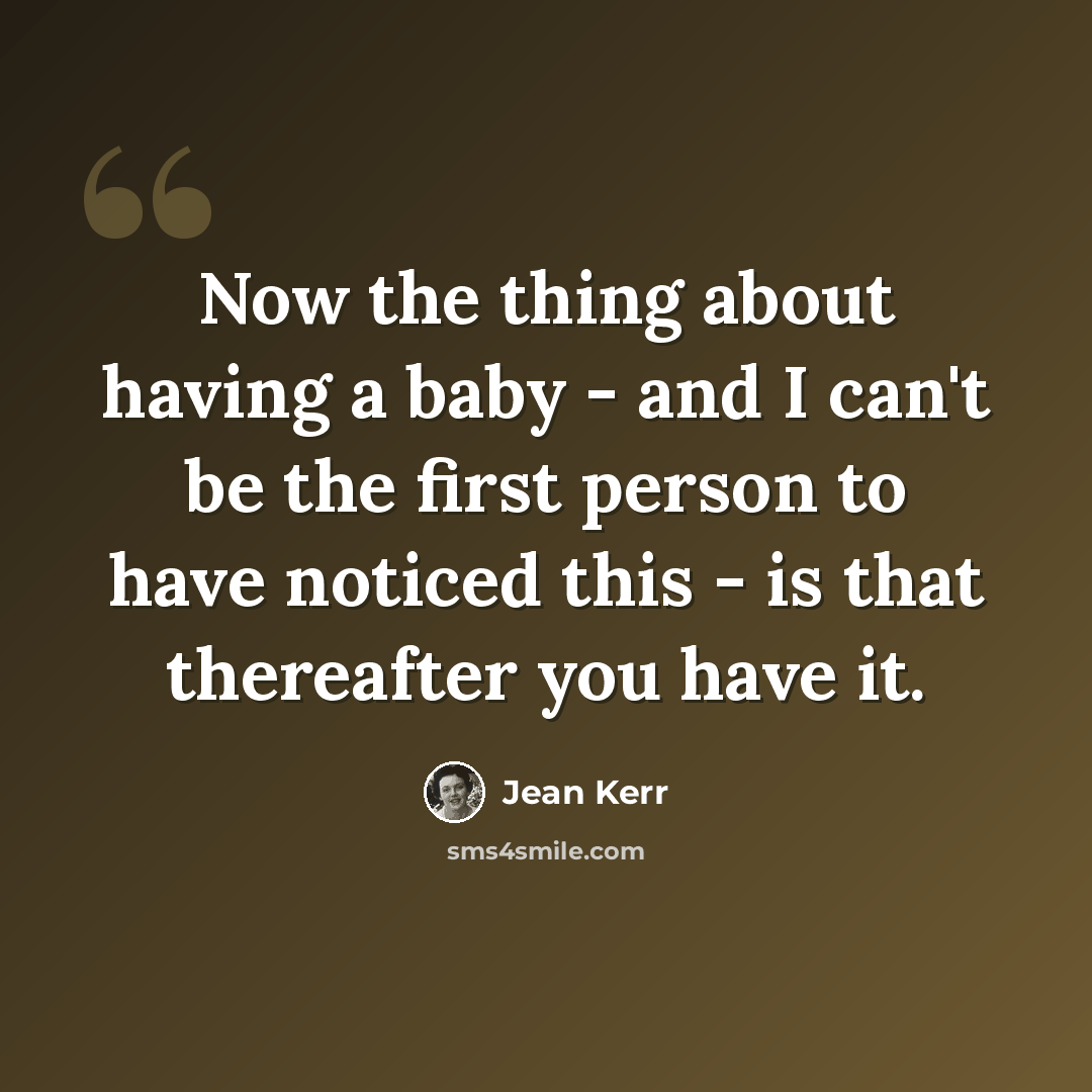 “Now the thing about having a baby - and I can't be the first person to have noticed this - is that thereafter you have it.” quote by Jean Kerr