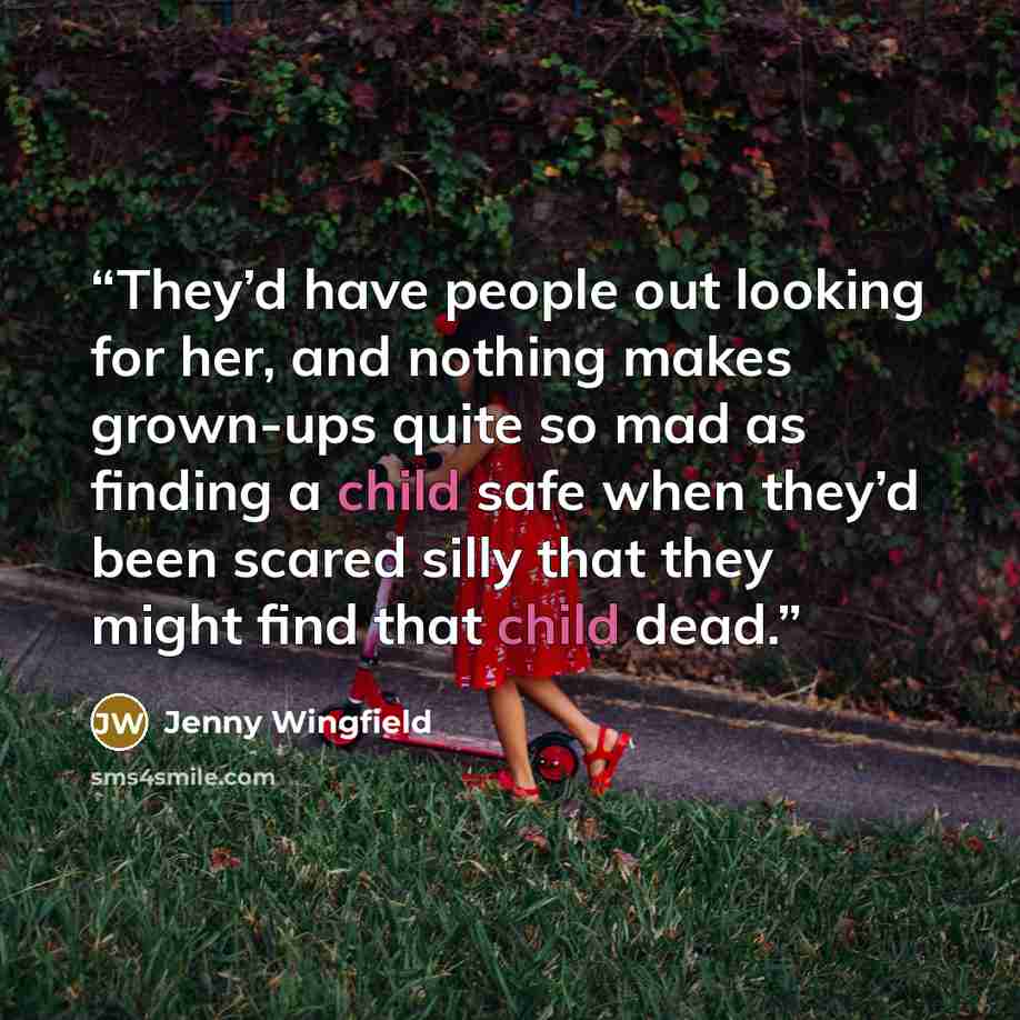 “They’d have people out looking for her, and nothing makes grown-ups quite so mad as finding a child safe when they’d been scared silly that they might find that child dead.” quote by Jenny Wingfield