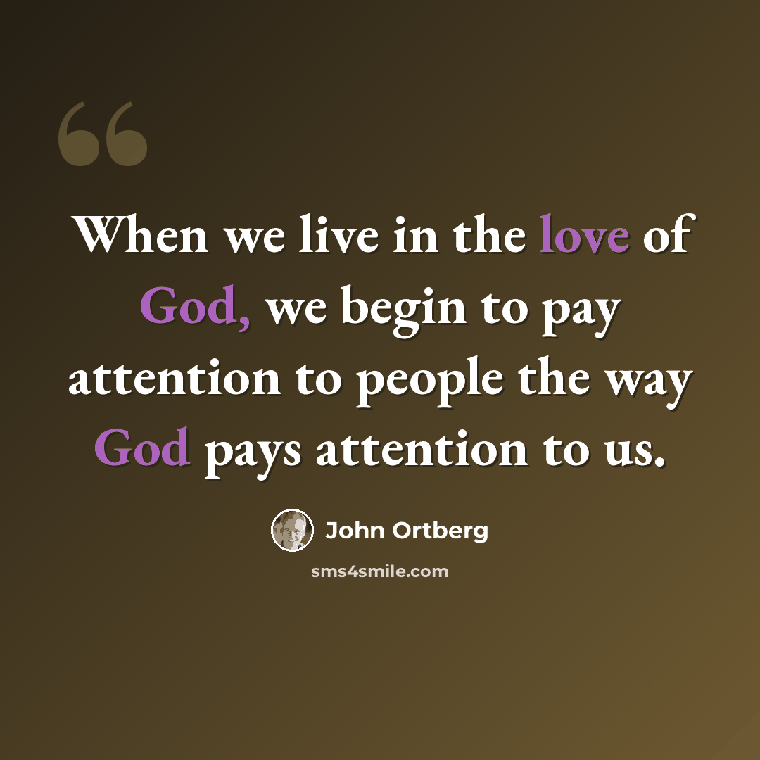 “When we live in the love of God, we begin to pay attention to people the way God pays attention to us.” quote by John Ortberg