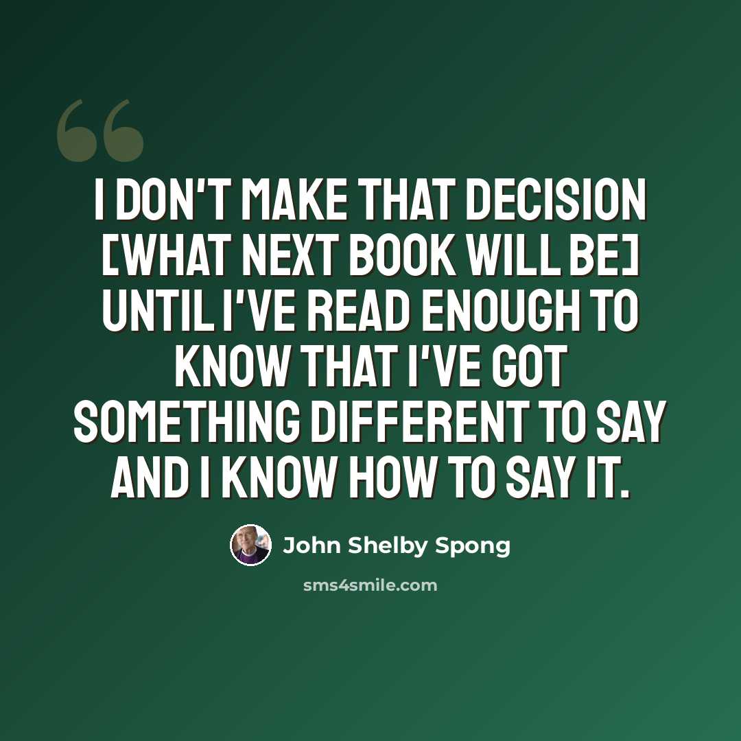 “I don't make that decision [what next book will be] until I've read enough to know that I've got something different to say and I know how to say it.” quote by John Shelby Spong