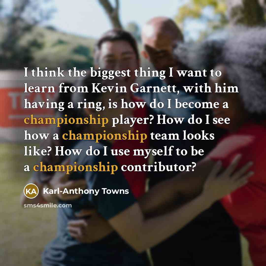 “I think the biggest thing I want to learn from Kevin Garnett, with him having a ring, is how do I become a championship player? How do I see how a championship team looks like? How do I use myself to be a championship contributor?” quote by Karl-Anthony Towns