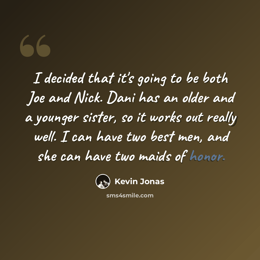 “I decided that it's going to be both Joe and Nick. Dani has an older and a younger sister, so it works out really well. I can have two best men, and she can have two maids of honor.” quote by Kevin Jonas