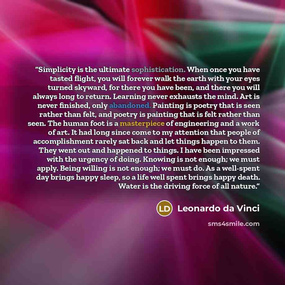 “Simplicity is the ultimate sophistication. When once you have tasted flight, you will forever walk the earth with your eyes turned skyward, for there you have been, and there you will always long to return. Learning never exhausts the mind. Art is never finished, only abandoned. Painting is poetry…” quote by Leonardo da Vinci