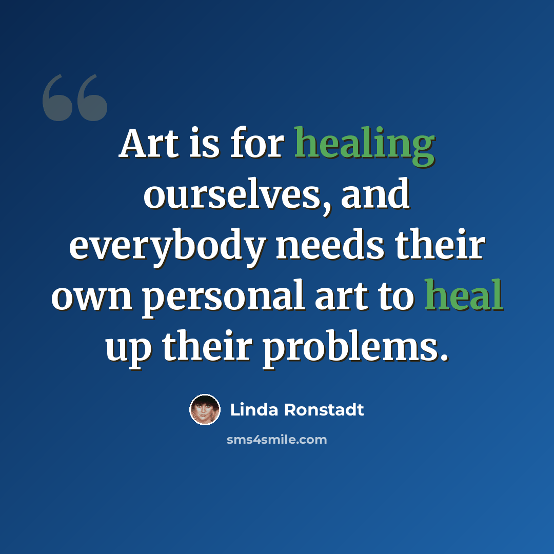 “Art is for healing ourselves, and everybody needs their own personal art to heal up their problems.” quote by Linda Ronstadt