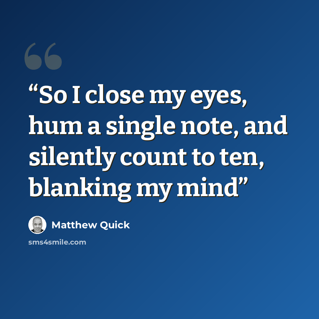 “So I close my eyes, hum a single note, and silently count to ten, blanking my mind” quote by Matthew Quick