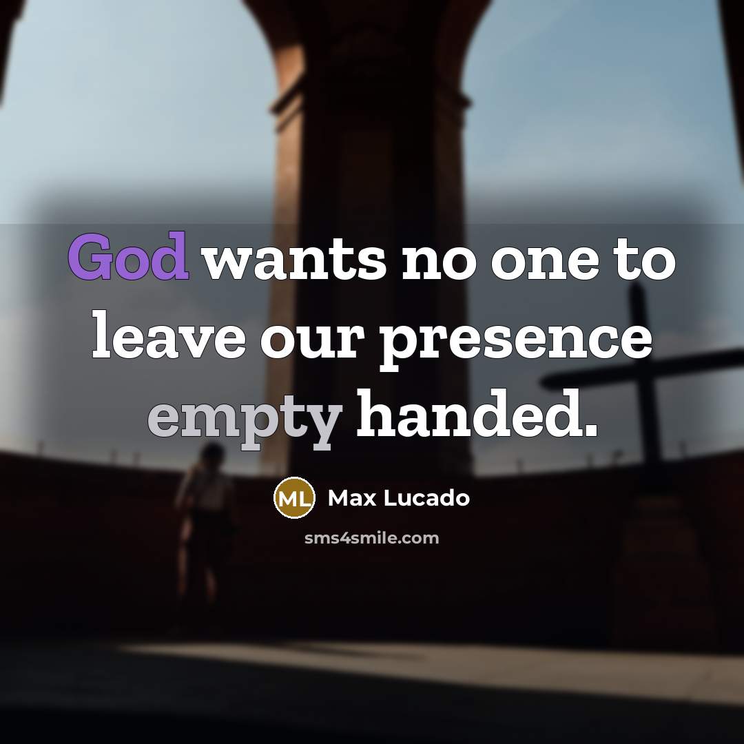 “God wants no one to leave our presence empty handed.” quote by Max Lucado