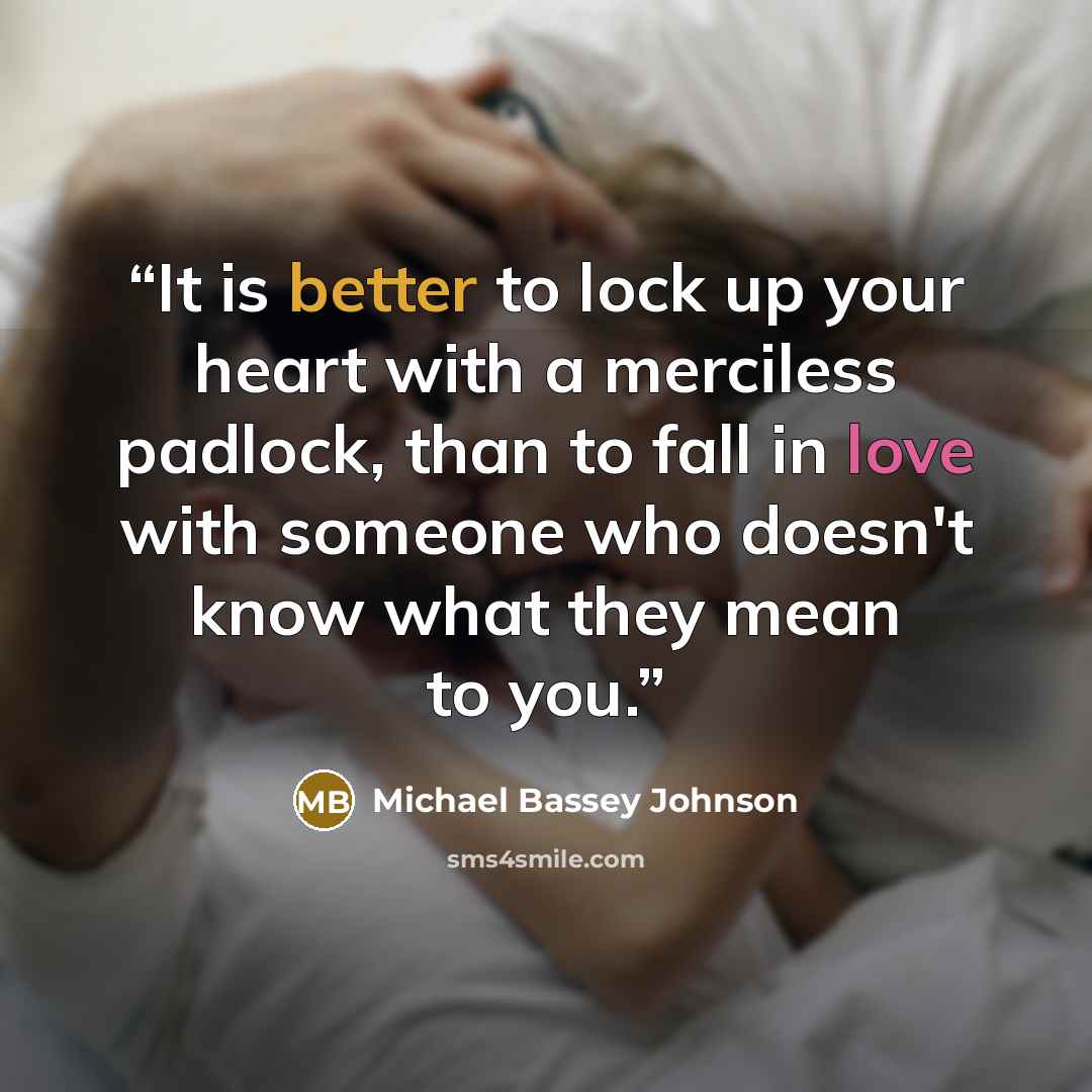 “It is better to lock up your heart with a merciless padlock, than to fall in love with someone who doesn't know what they mean to you.” quote by Michael Bassey Johnson