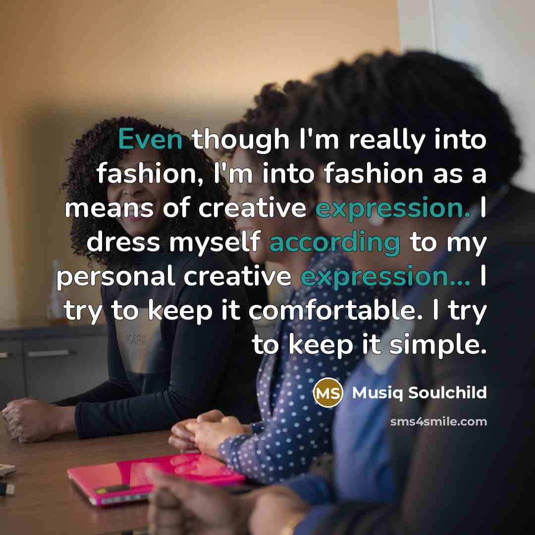 “Even though I'm really into fashion, I'm into fashion as a means of creative expression. I dress myself according to my personal creative expression... I try to keep it comfortable. I try to keep it simple.” quote by Musiq Soulchild