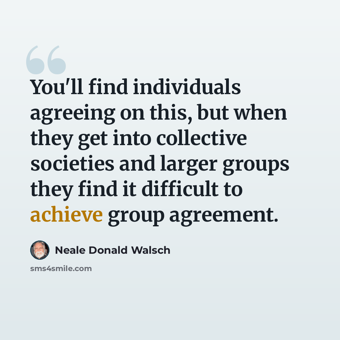 “You'll find individuals agreeing on this, but when they get into collective societies and larger groups they find it difficult to achieve group agreement.” quote by Neale Donald Walsch