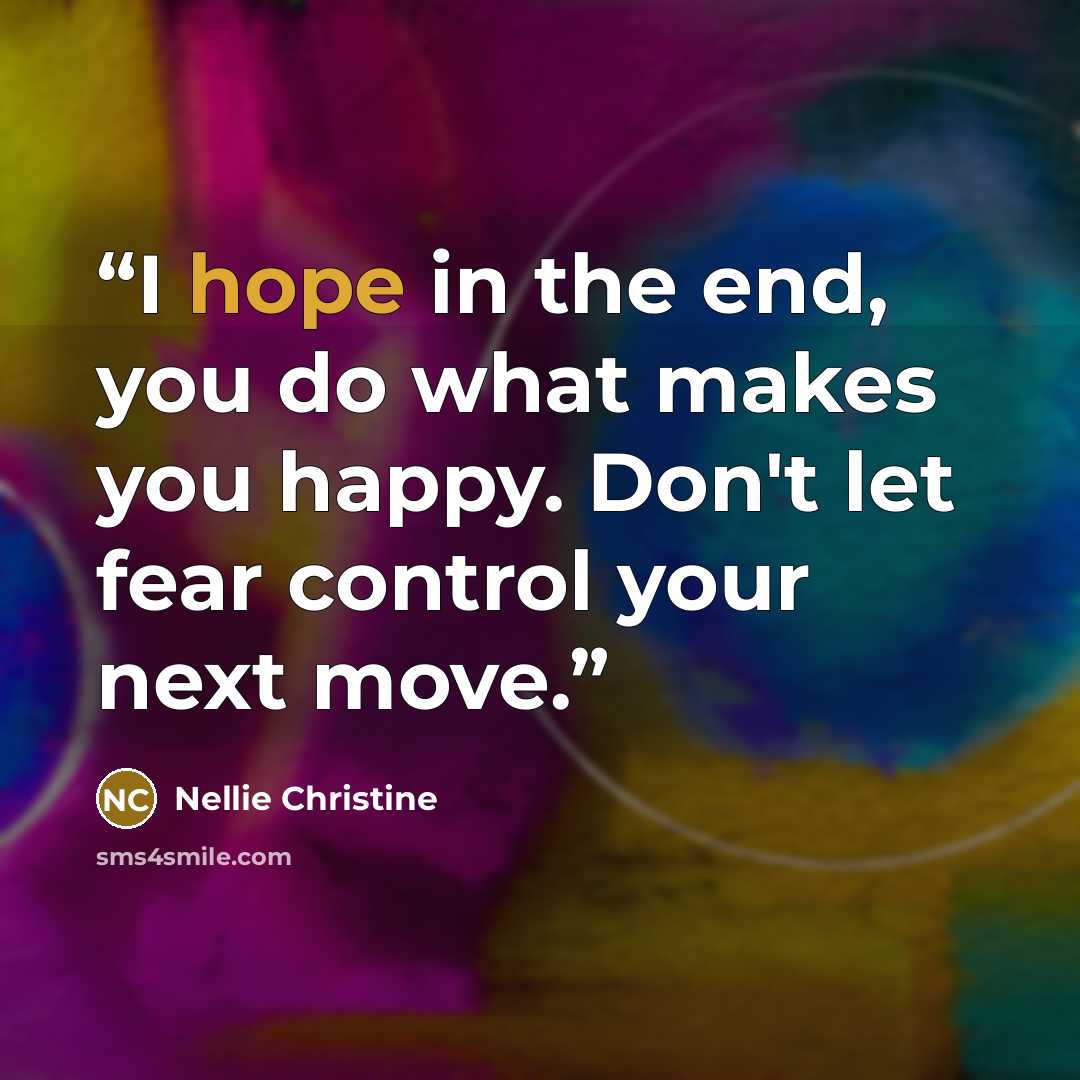 “I hope in the end, you do what makes you happy. Don't let fear control your next move.” quote by Nellie Christine