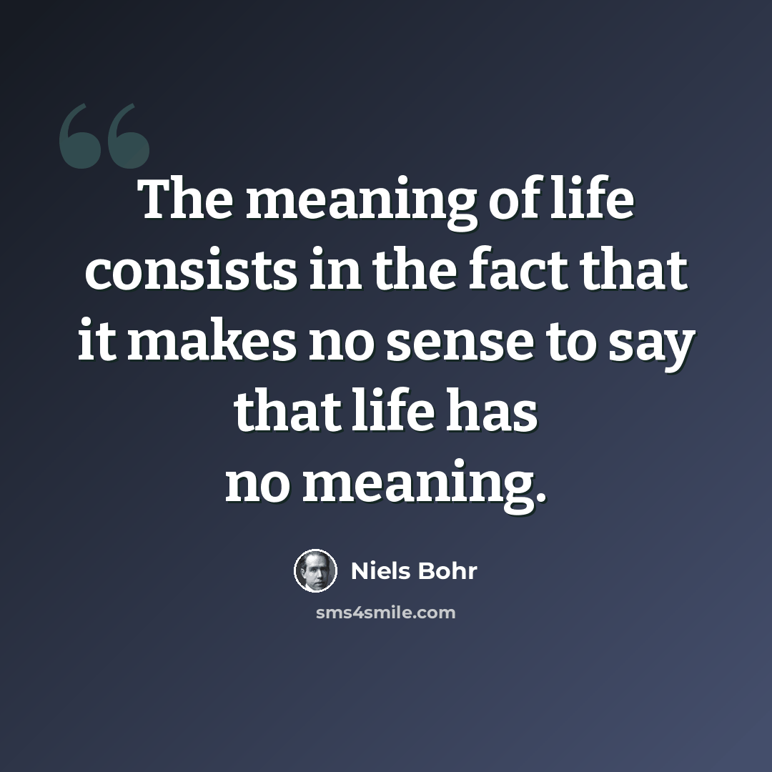 “The meaning of life consists in the fact that it makes no sense to say that life has no meaning.” quote by Niels Bohr