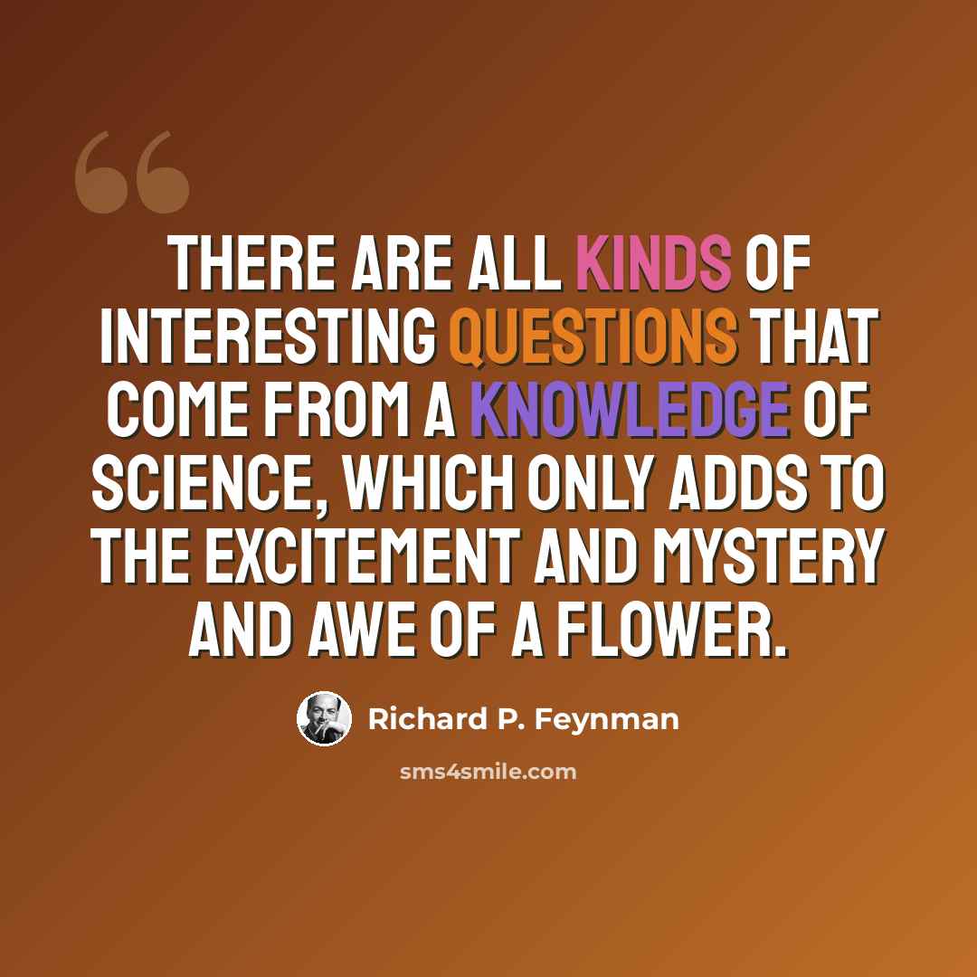 “There are all kinds of interesting questions that come from a knowledge of science, which only adds to the excitement and mystery and awe of a flower.” quote by Richard P. Feynman
