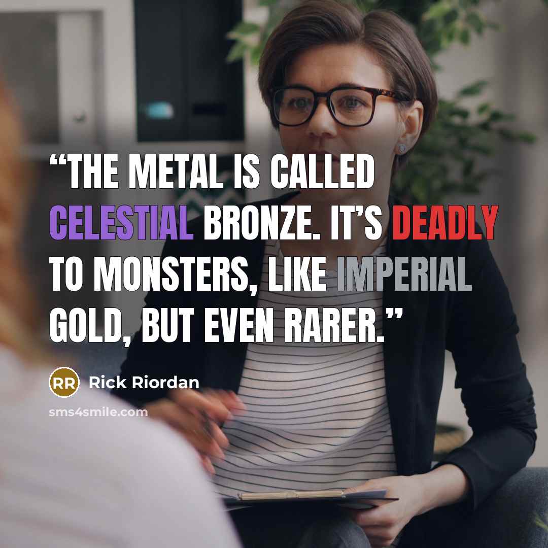 “The metal is called Celestial bronze. It’s deadly to monsters, like Imperial gold, but even rarer.” quote by Rick Riordan