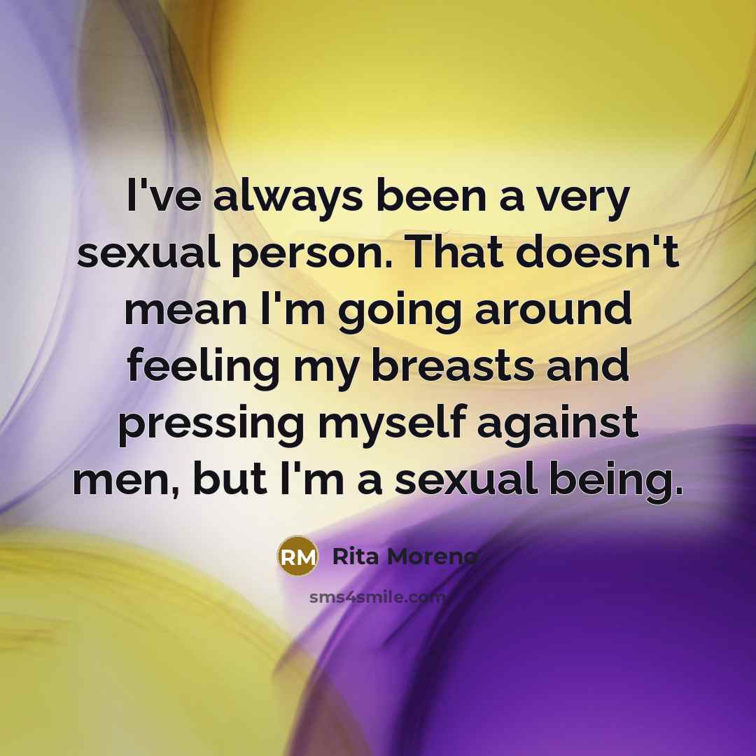 “I've always been a very sexual person. That doesn't mean I'm going around feeling my breasts and pressing myself against men, but I'm a sexual being.” quote by Rita Moreno