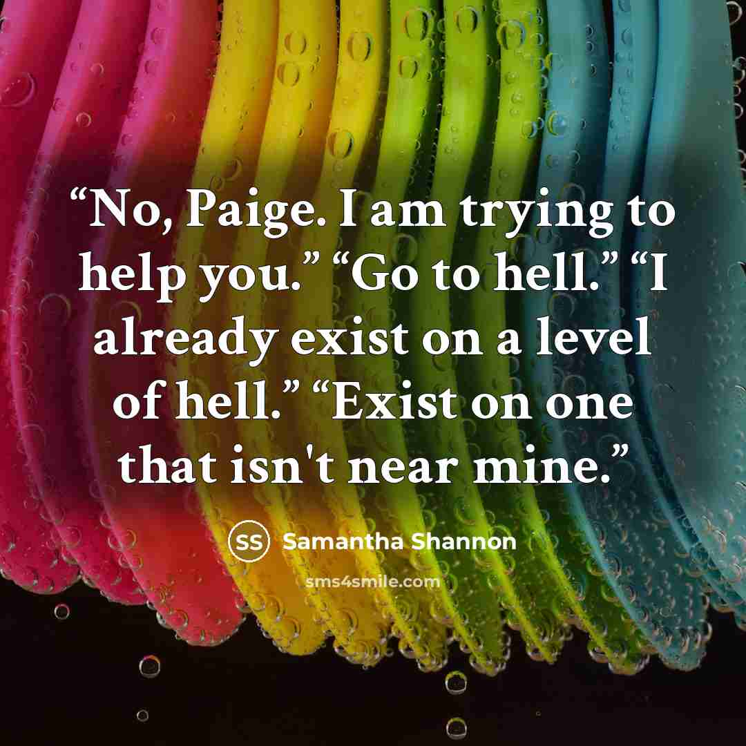“No, Paige. I am trying to help you.” “Go to hell.” “I already exist on a level of hell.” “Exist on one that isn't near mine.” quote by Samantha Shannon