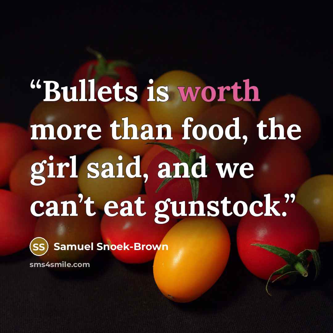 “Bullets is worth more than food, the girl said, and we can’t eat gunstock.” quote by Samuel Snoek-Brown