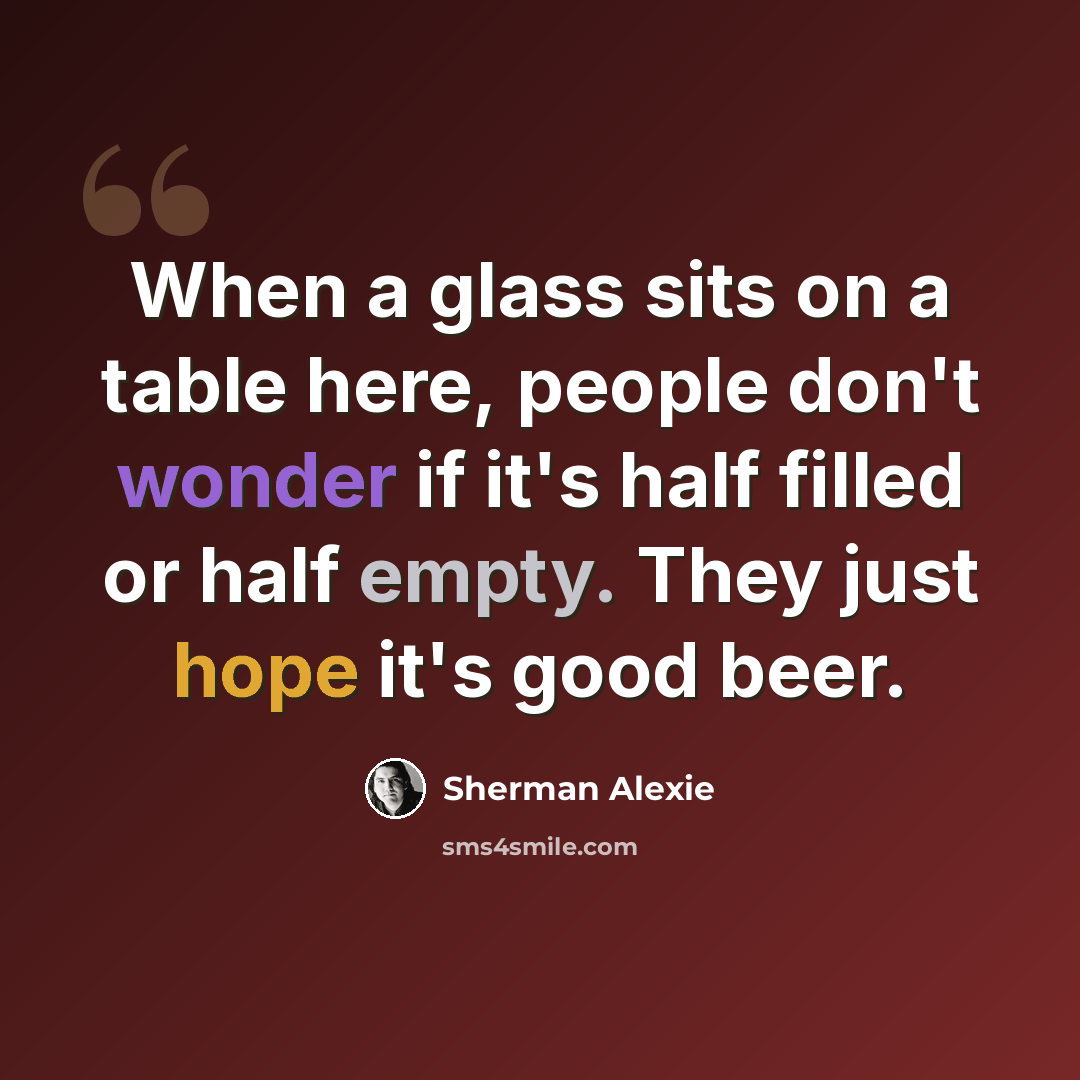 “When a glass sits on a table here, people don't wonder if it's half filled or half empty. They just hope it's good beer.” quote by Sherman Alexie