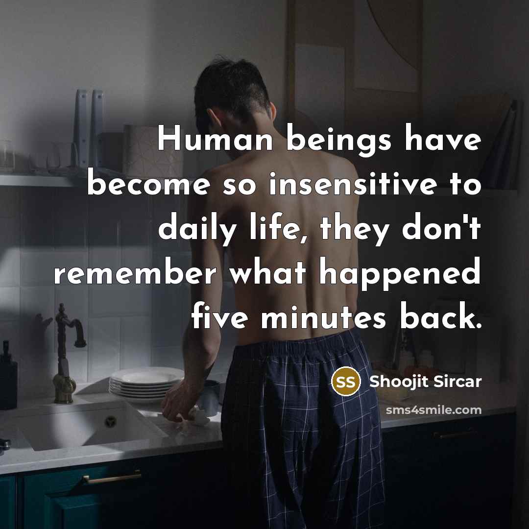 “Human beings have become so insensitive to daily life, they don't remember what happened five minutes back.” quote by Shoojit Sircar