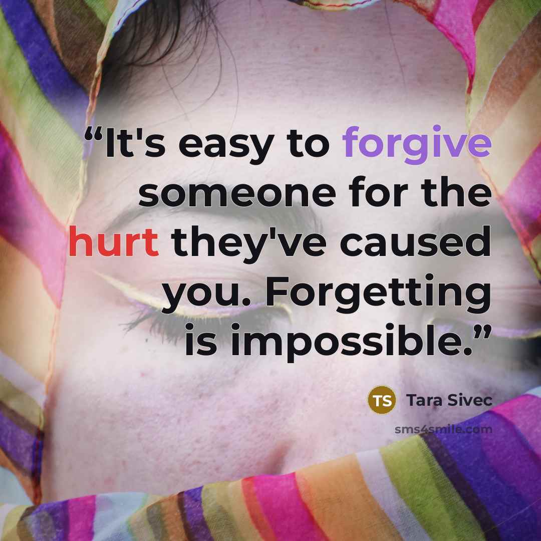 “It's easy to forgive someone for the hurt they've caused you. Forgetting is impossible.” quote by Tara Sivec