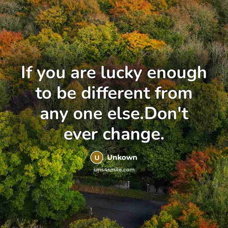 “If you are lucky enough to be different from any one else.Don't ever change.” quote by Unkown