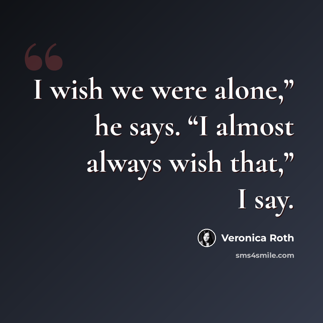 “I wish we were alone,” he says. “I almost always wish that,” I say.” quote by Veronica Roth