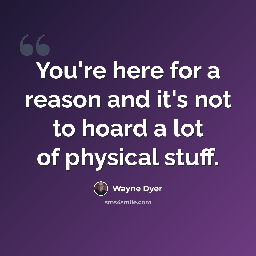 “You're here for a reason and it's not to hoard a lot of physical stuff.” quote by Wayne Dyer