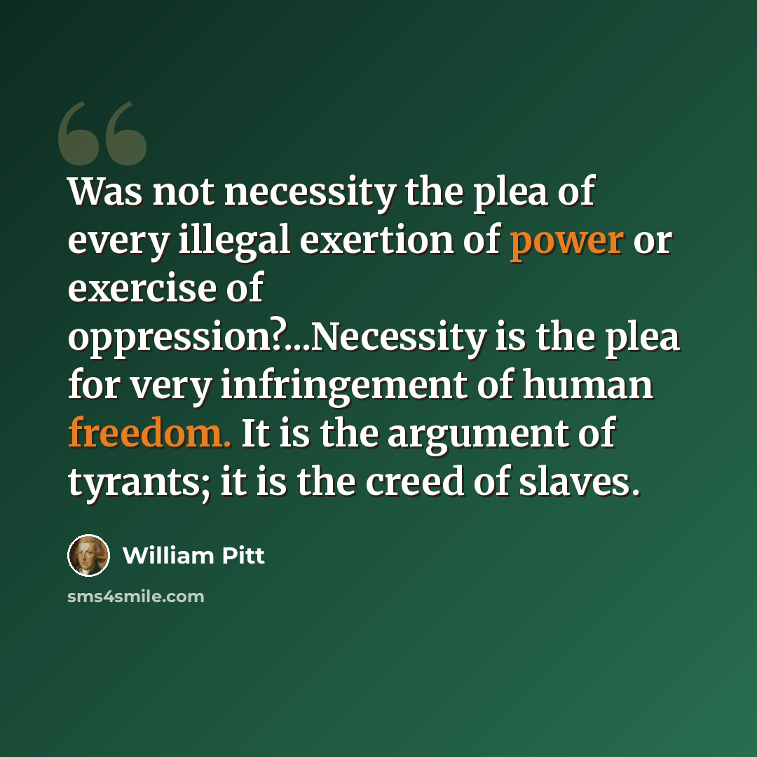 “Was not necessity the plea of every illegal exertion of power or exercise of oppression?...Necessity is the plea for very infringement of human freedom. It is the argument of tyrants; it is the creed of slaves.” quote by William Pitt