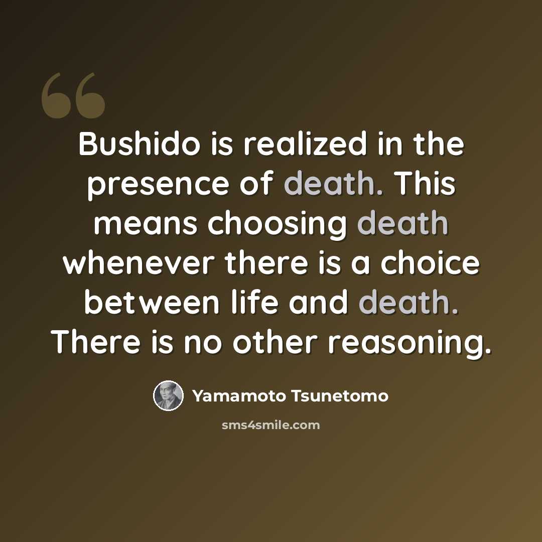 “Bushido is realized in the presence of death. This means choosing death whenever there is a choice between life and death. There is no other reasoning.” quote by Yamamoto Tsunetomo
