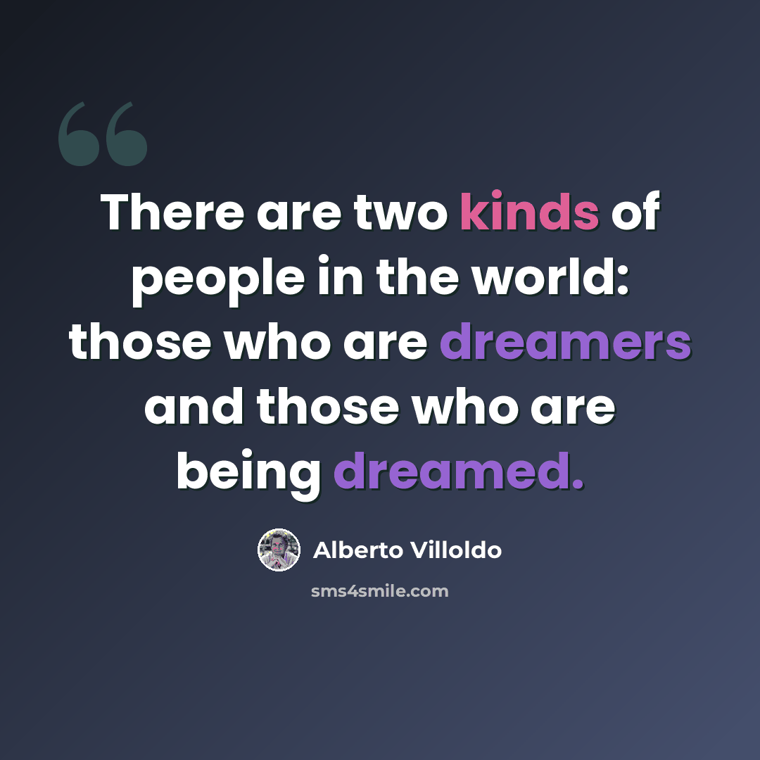 “There are two kinds of people in the world: those who are dreamers and those who are being dreamed.” quote by Alberto Villoldo