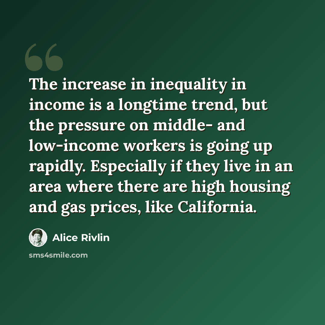 “The increase in inequality in income is a longtime trend, but the pressure on middle- and low-income workers is going up rapidly. Especially if they live in an area where there are high housing and gas prices, like California.” quote by Alice Rivlin