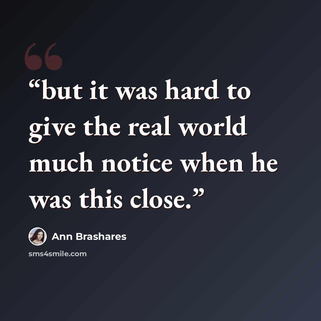 “but it was hard to give the real world much notice when he was this close.” quote by Ann Brashares
