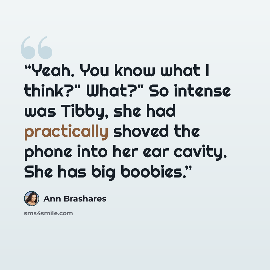 “Yeah. You know what I think?" What?" So intense was Tibby, she had practically shoved the phone into her ear cavity. She has big boobies.” quote by Ann Brashares