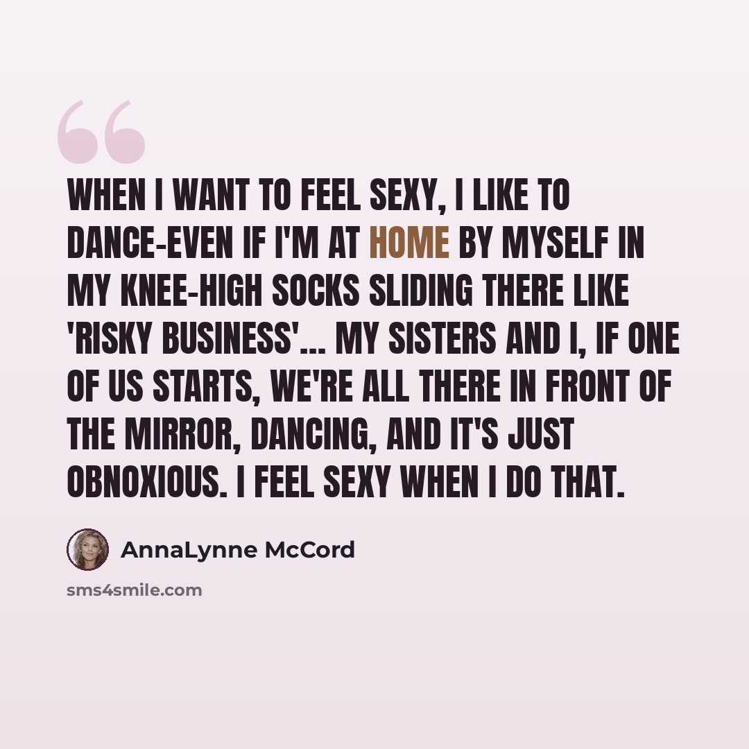 “When I want to feel sexy, I like to dance-even if I'm at home by myself in my knee-high socks sliding there like 'Risky Business'… my sisters and I, if one of us starts, we're all there in front of the mirror, dancing, and it's just obnoxious. I feel sexy when I do that.” quote by AnnaLynne McCord