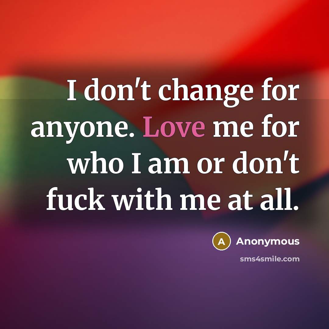 “I don't change for anyone. Love me for who I am or don't fuck with me at all.” quote by Anonymous