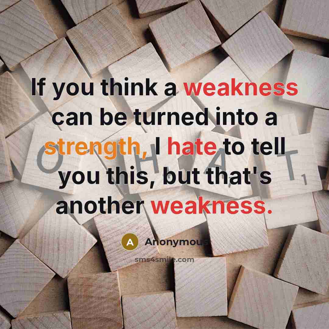 “If you think a weakness can be turned into a strength, I hate to tell you this, but that's another weakness.” quote by Anonymous