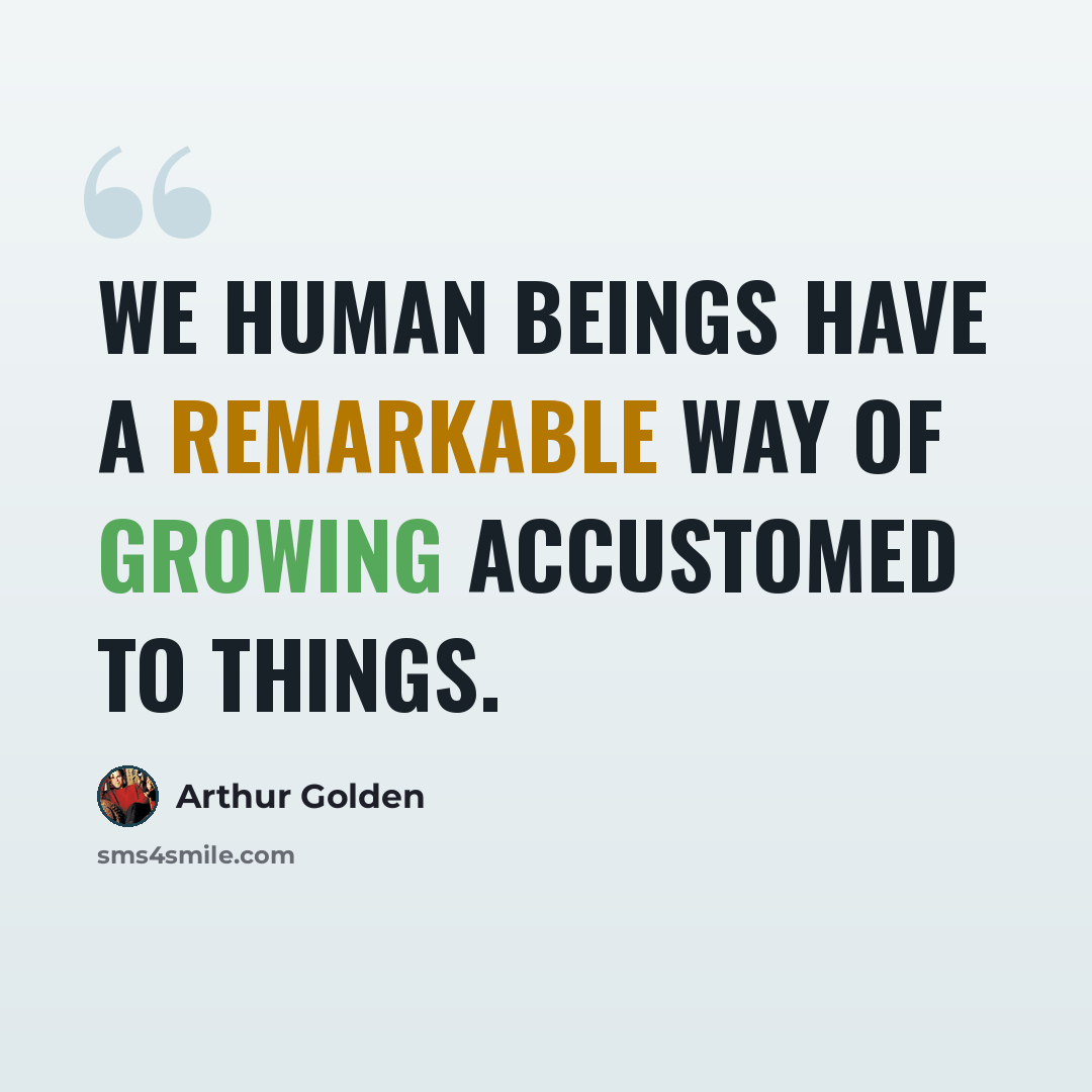 “We human beings have a remarkable way of growing accustomed to things.” quote by Arthur Golden