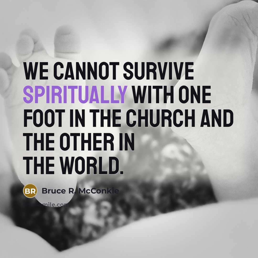 “We cannot survive spiritually with one foot in the Church and the other in the world.” quote by Bruce R. McConkie
