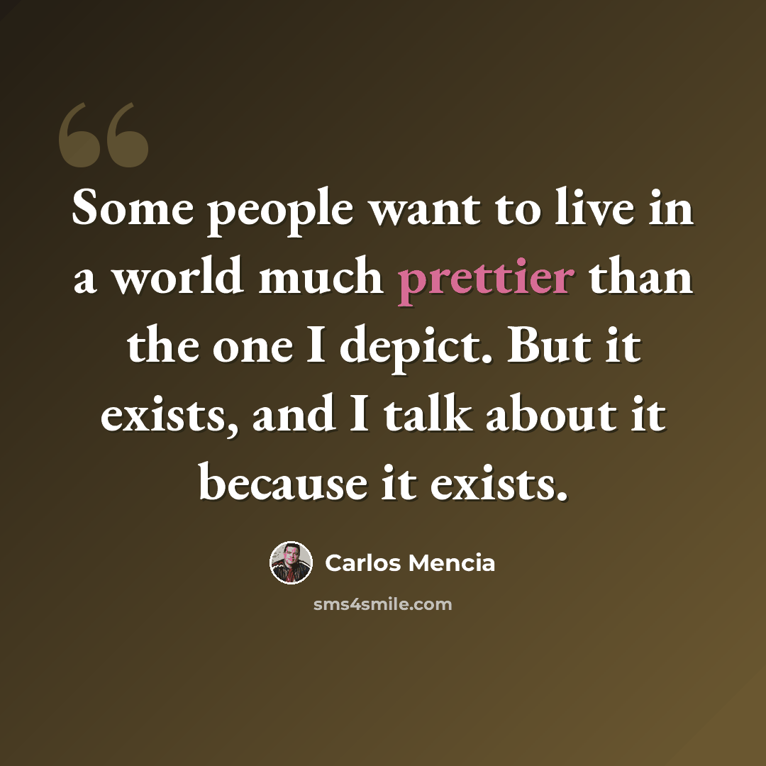 “Some people want to live in a world much prettier than the one I depict. But it exists, and I talk about it because it exists.” quote by Carlos Mencia