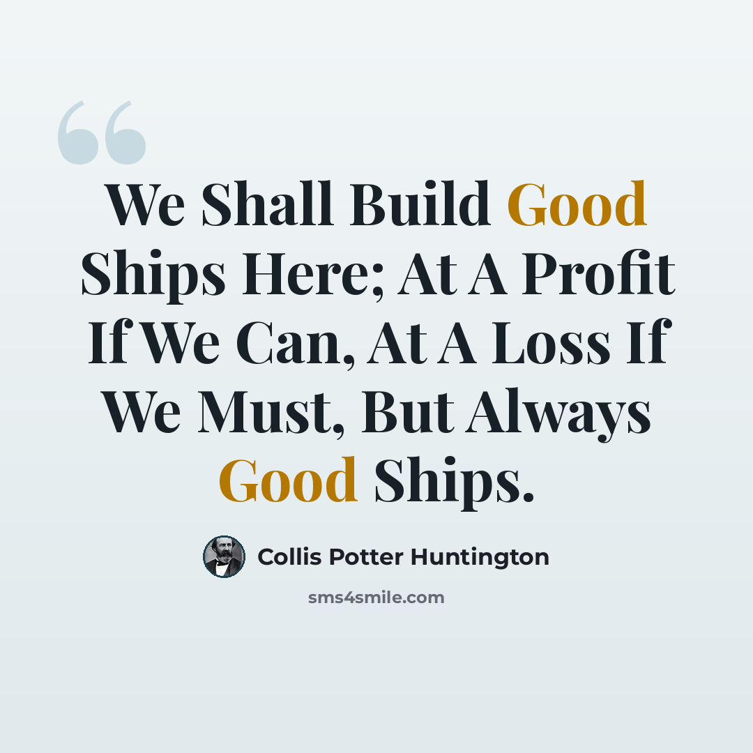 “We Shall Build Good Ships Here; At A Profit If We Can, At A Loss If We Must, But Always Good Ships.” quote by Collis Potter Huntington