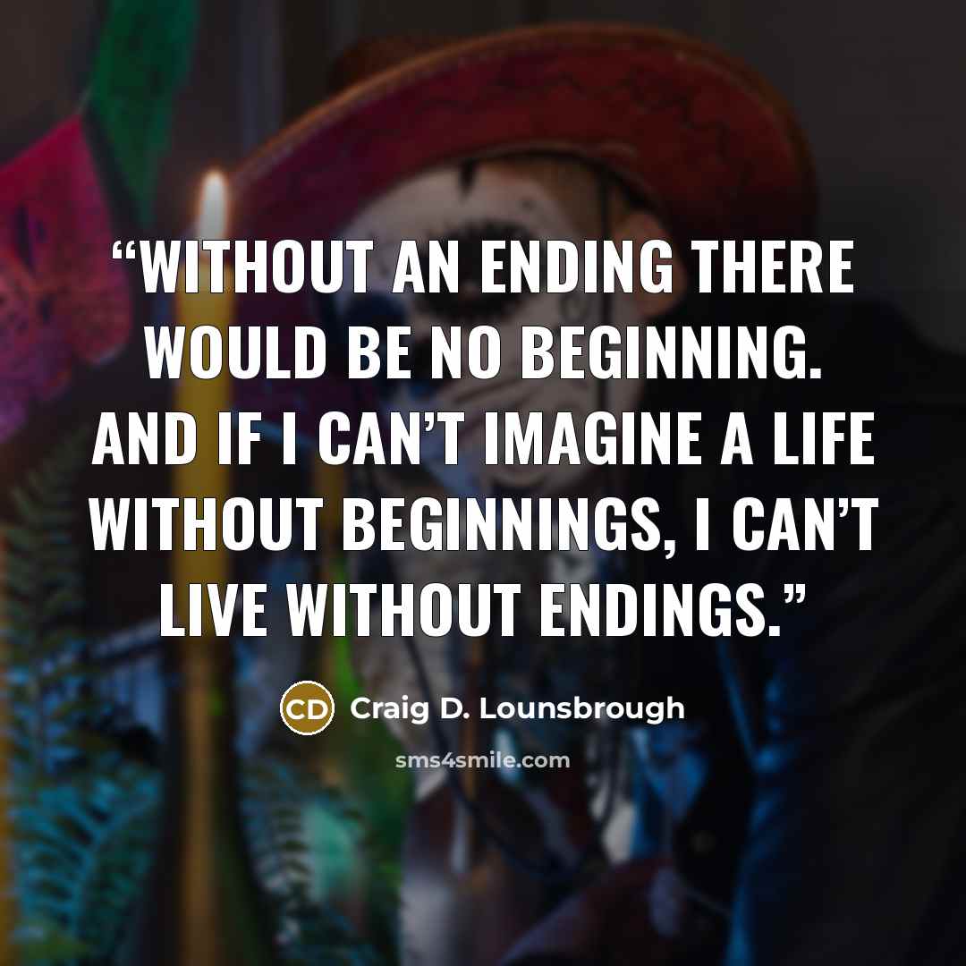 “Without an ending there would be no beginning. And if I can’t imagine a life without beginnings, I can’t live without endings.” quote by Craig D. Lounsbrough