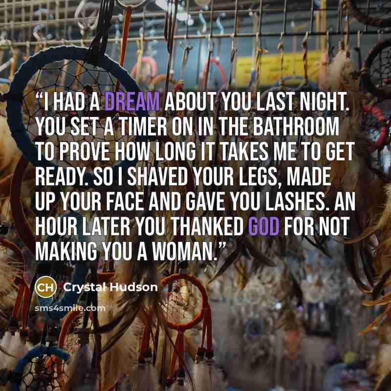 “I had a dream about you last night. You set a timer on in the bathroom to prove how long it takes me to get ready. So I shaved your legs, made up your face and gave you lashes. An hour later you thanked God for not making you a woman.” quote by Crystal Hudson