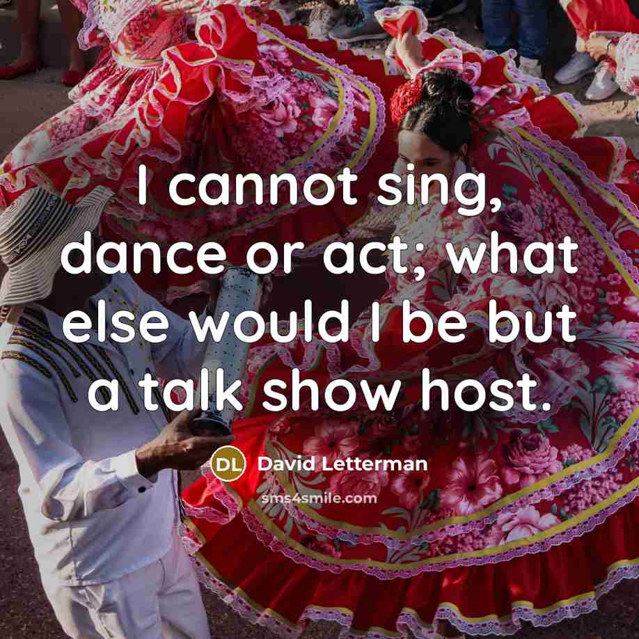 “I cannot sing, dance or act; what else would I be but a talk show host.” quote by David Letterman