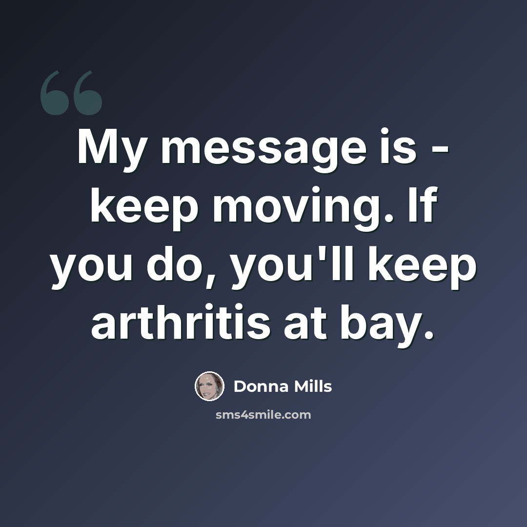 “My message is - keep moving. If you do, you'll keep arthritis at bay.” quote by Donna Mills